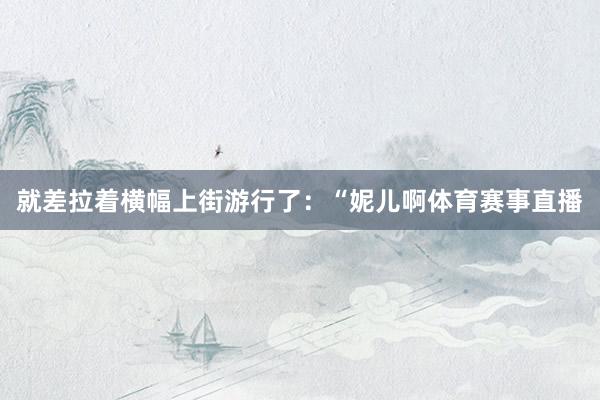就差拉着横幅上街游行了：“妮儿啊体育赛事直播