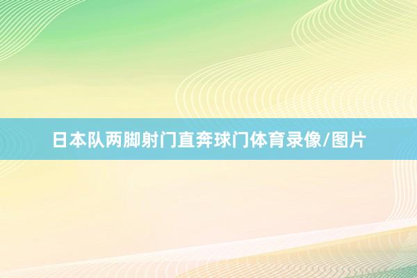 日本队两脚射门直奔球门体育录像/图片