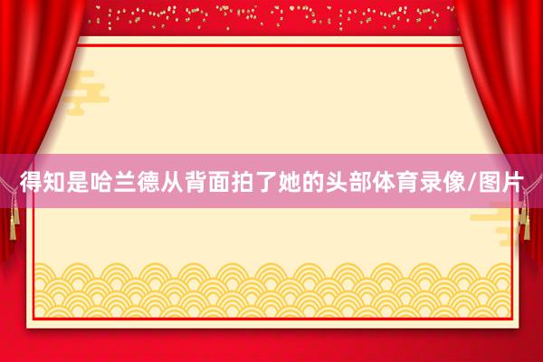 得知是哈兰德从背面拍了她的头部体育录像/图片