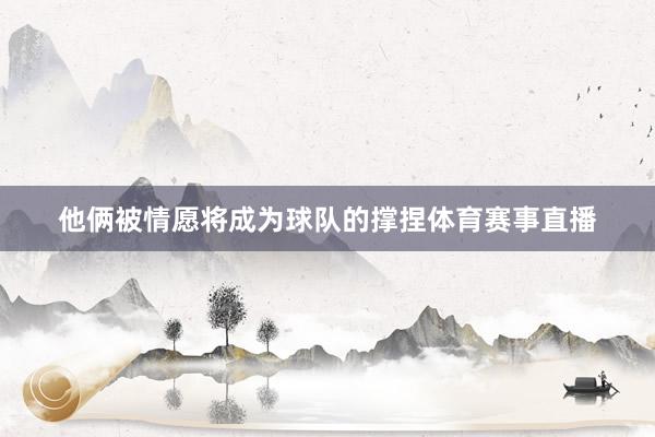 他俩被情愿将成为球队的撑捏体育赛事直播