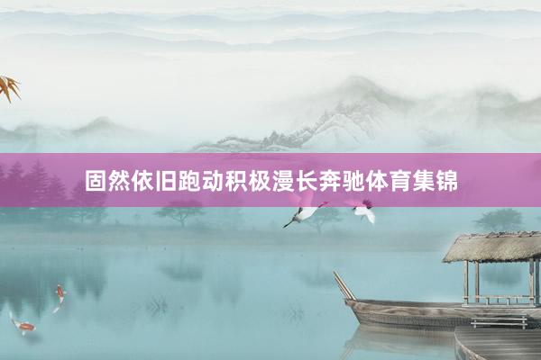 固然依旧跑动积极漫长奔驰体育集锦