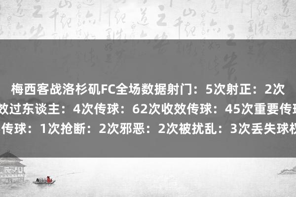 梅西客战洛杉矶FC全场数据射门：5次射正：2次尝试过东谈主：8次收效过东谈主：4次传球：62次收效传球：45次重要传球：1次抢断：2次邪恶：2次被扰乱：3次丢失球权：28次体育录像/图片