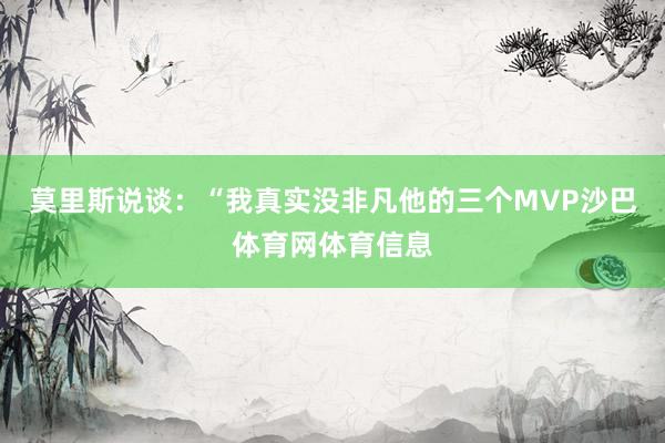 莫里斯说谈：“我真实没非凡他的三个MVP沙巴体育网体育信息