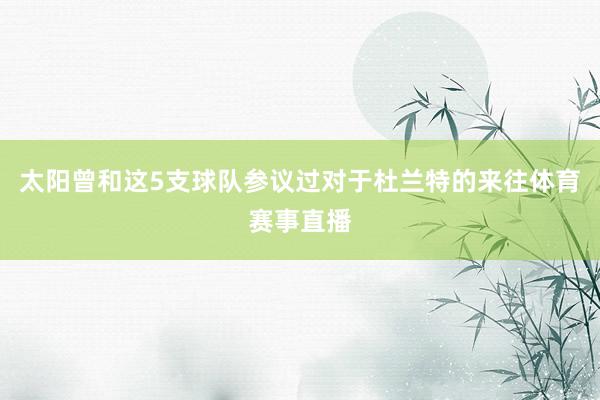太阳曾和这5支球队参议过对于杜兰特的来往体育赛事直播
