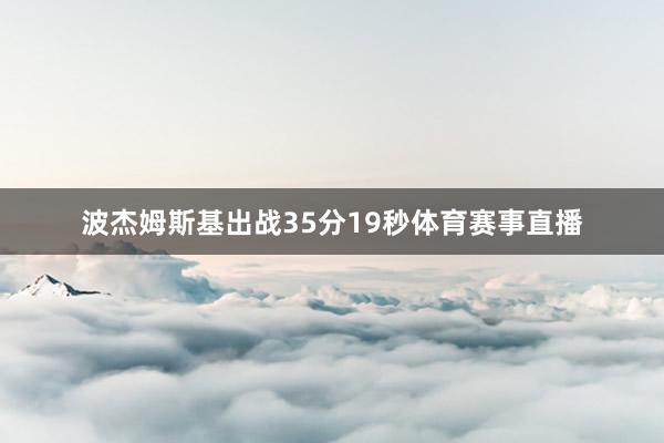 波杰姆斯基出战35分19秒体育赛事直播