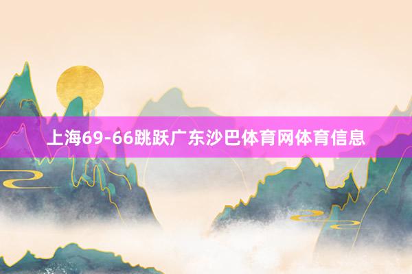 上海69-66跳跃广东沙巴体育网体育信息
