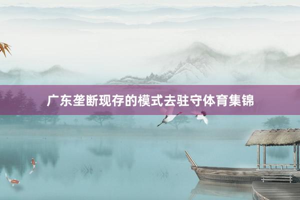 广东垄断现存的模式去驻守体育集锦