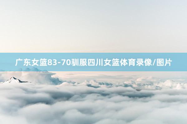 广东女篮83-70驯服四川女篮体育录像/图片