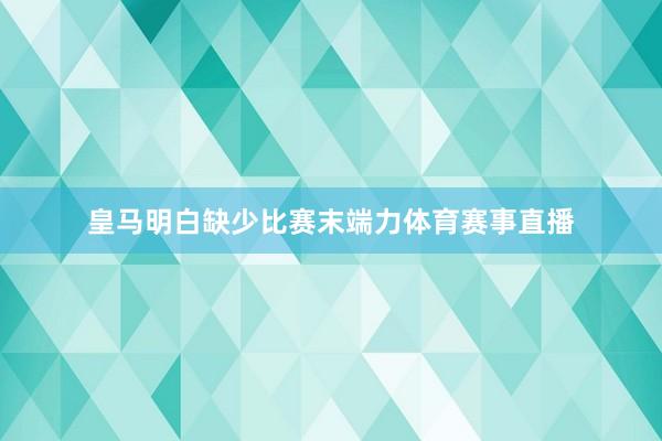 皇马明白缺少比赛末端力体育赛事直播