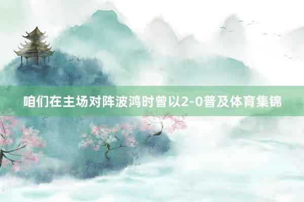 咱们在主场对阵波鸿时曾以2-0普及体育集锦