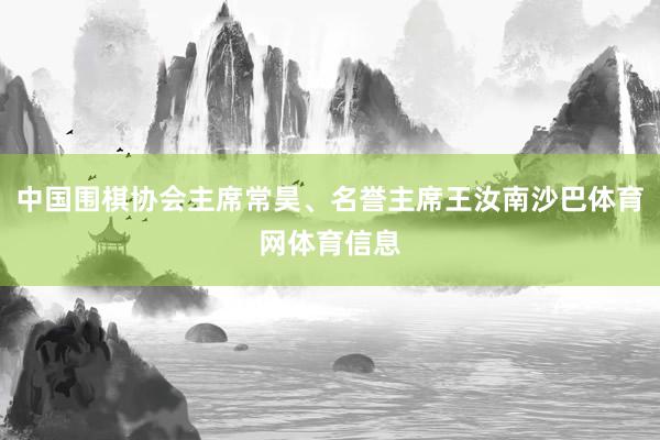 中国围棋协会主席常昊、名誉主席王汝南沙巴体育网体育信息