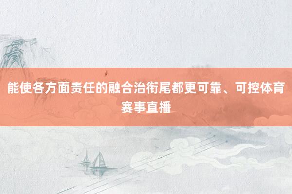能使各方面责任的融合治衔尾都更可靠、可控体育赛事直播