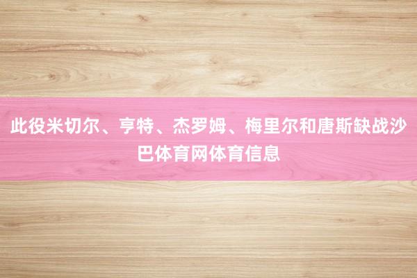 此役米切尔、亨特、杰罗姆、梅里尔和唐斯缺战沙巴体育网体育信息