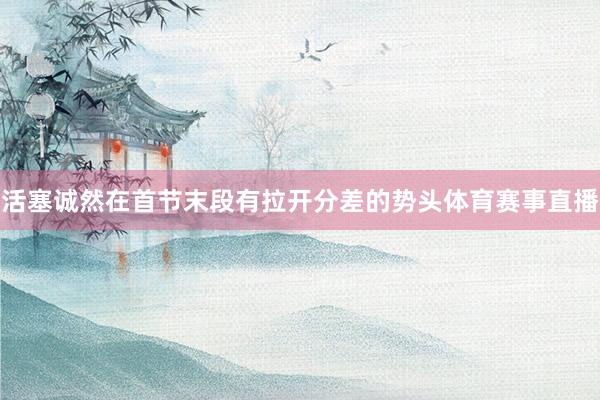 活塞诚然在首节末段有拉开分差的势头体育赛事直播