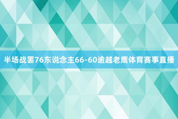 半场战罢76东说念主66-60逾越老鹰体育赛事直播