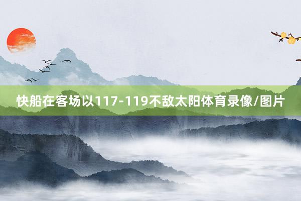 快船在客场以117-119不敌太阳体育录像/图片