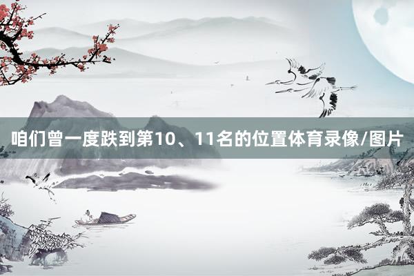 咱们曾一度跌到第10、11名的位置体育录像/图片