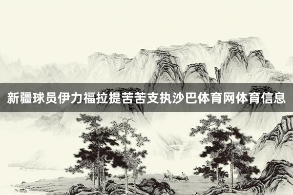 新疆球员伊力福拉提苦苦支执沙巴体育网体育信息