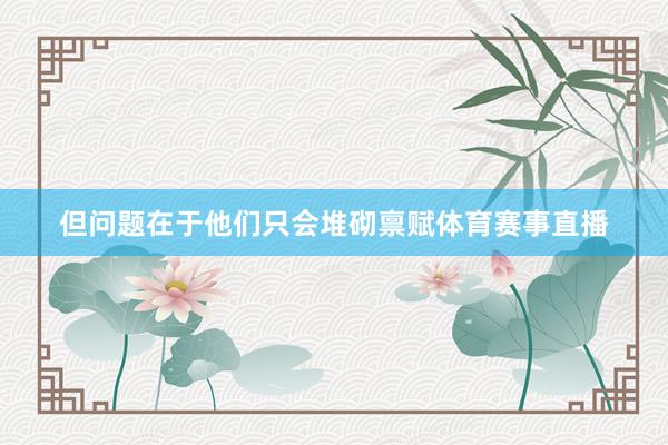 但问题在于他们只会堆砌禀赋体育赛事直播