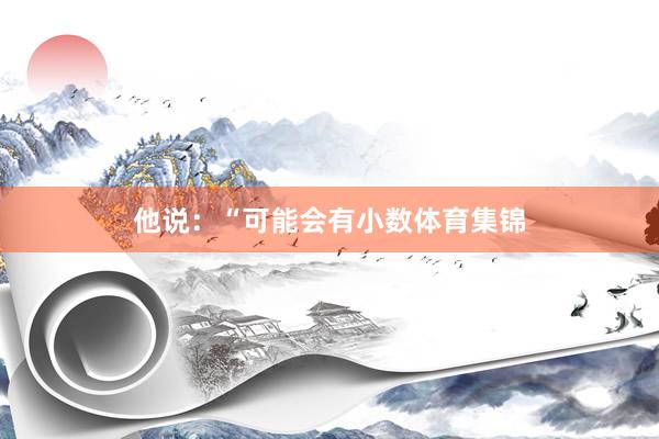 他说:“可能会有小数体育集锦