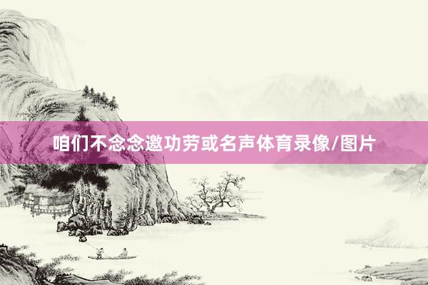 咱们不念念邀功劳或名声体育录像/图片