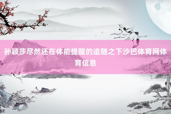 孙颖莎尽然还在体能提醒的追随之下沙巴体育网体育信息