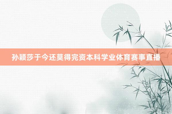 孙颖莎于今还莫得完资本科学业体育赛事直播