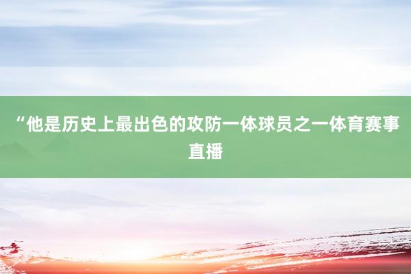 “他是历史上最出色的攻防一体球员之一体育赛事直播