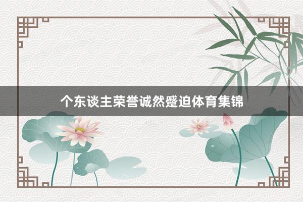 个东谈主荣誉诚然蹙迫体育集锦