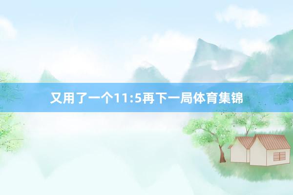 又用了一个11:5再下一局体育集锦