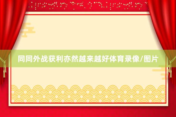 同同外战获利亦然越来越好体育录像/图片