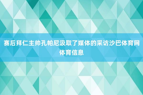 赛后拜仁主帅孔帕尼汲取了媒体的采访沙巴体育网体育信息