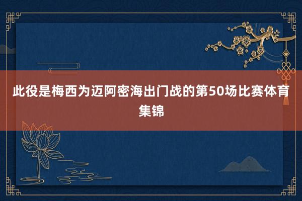 此役是梅西为迈阿密海出门战的第50场比赛体育集锦