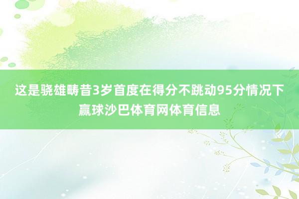 这是骁雄畴昔3岁首度在得分不跳动95分情况下赢球沙巴体育网体育信息