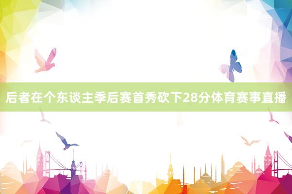 后者在个东谈主季后赛首秀砍下28分体育赛事直播