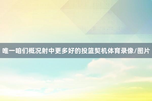 唯一咱们概况射中更多好的投篮契机体育录像/图片