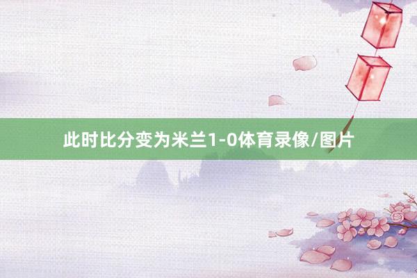 此时比分变为米兰1-0体育录像/图片