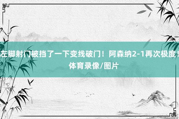 左脚射门被挡了一下变线破门！阿森纳2-1再次极度！    体育录像/图片