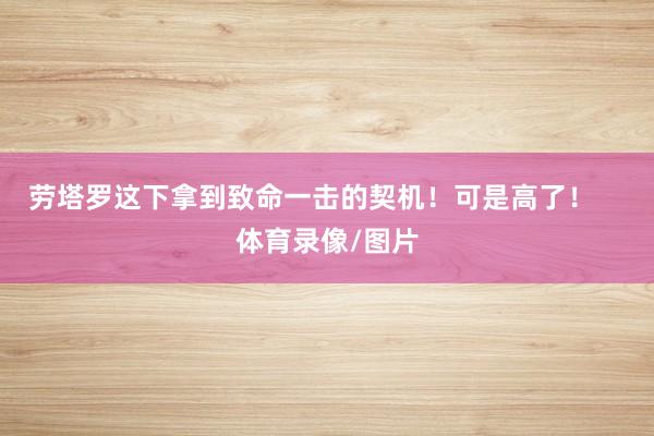 劳塔罗这下拿到致命一击的契机！可是高了！    体育录像/图片