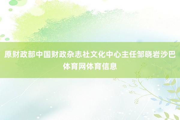 原财政部中国财政杂志社文化中心主任邹晓岩沙巴体育网体育信息