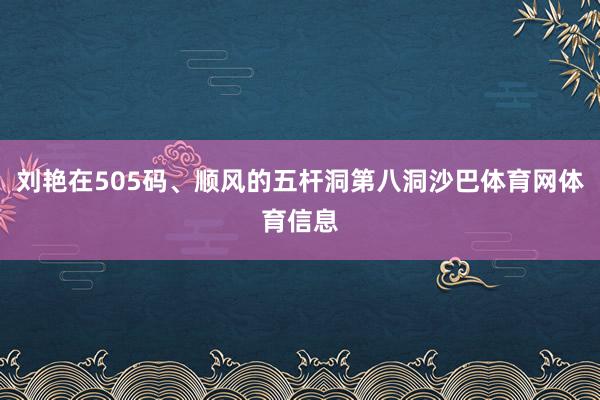 刘艳在505码、顺风的五杆洞第八洞沙巴体育网体育信息