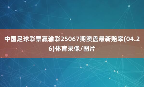 中国足球彩票赢输彩25067期澳盘最新赔率(04.26)体育录像/图片