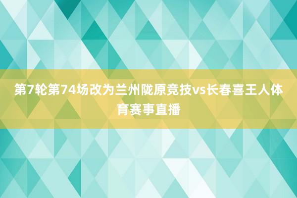 第7轮第74场改为兰州陇原竞技vs长春喜王人体育赛事直播