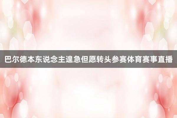 巴尔德本东说念主遑急但愿转头参赛体育赛事直播