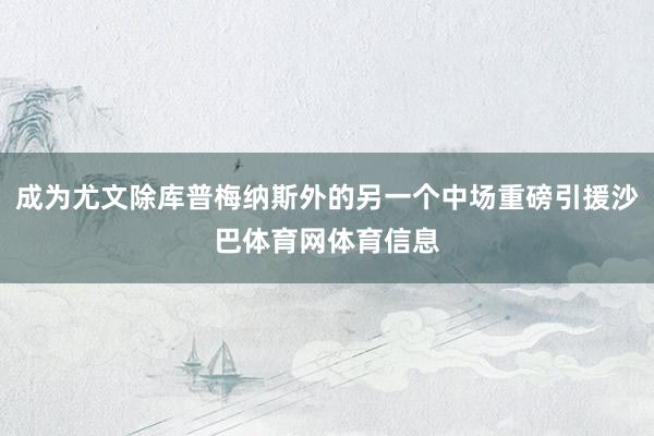 成为尤文除库普梅纳斯外的另一个中场重磅引援沙巴体育网体育信息