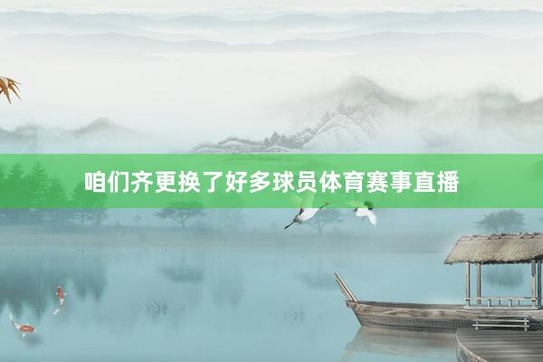 咱们齐更换了好多球员体育赛事直播
