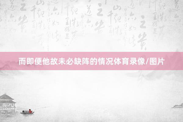 而即便他故未必缺阵的情况体育录像/图片