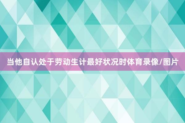 当他自认处于劳动生计最好状况时体育录像/图片