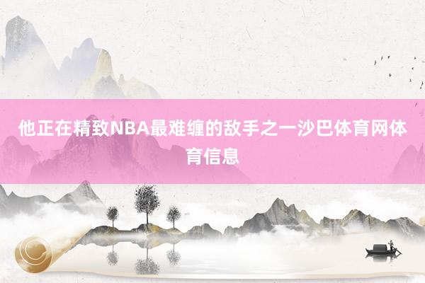 他正在精致NBA最难缠的敌手之一沙巴体育网体育信息