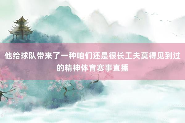 他给球队带来了一种咱们还是很长工夫莫得见到过的精神体育赛事直播